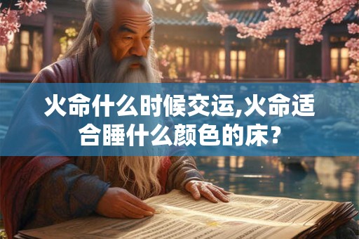火命什么时候交运,火命适合睡什么颜色的床？