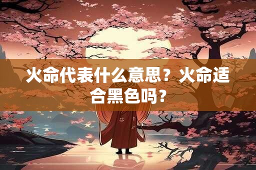 火命代表什么意思？火命适合黑色吗？