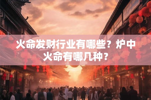 火命发财行业有哪些？炉中火命分几种？
