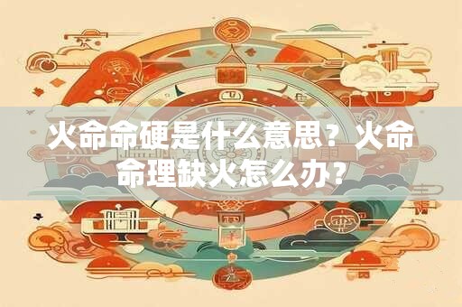 火命命硬是什么意思？八字命硬好不好？
