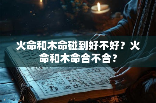 火命和木命碰到好不好？火命和木命合不合？