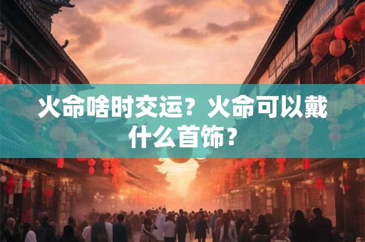 详细阅读:火命啥时交运?火命可以戴什么首饰? 火命啥时交运?火命可以戴什么首饰?