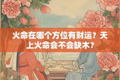 火命在哪个方位有财运？天上火命会不会缺木？