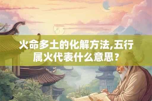 火命多土命好不好？霹雳火命人什么时候生？