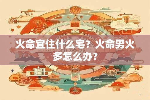 火命宜住什么宅？火命男火多怎么办？