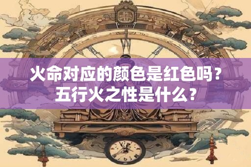 火命对应的颜色是红色吗？五行火之性是什么？