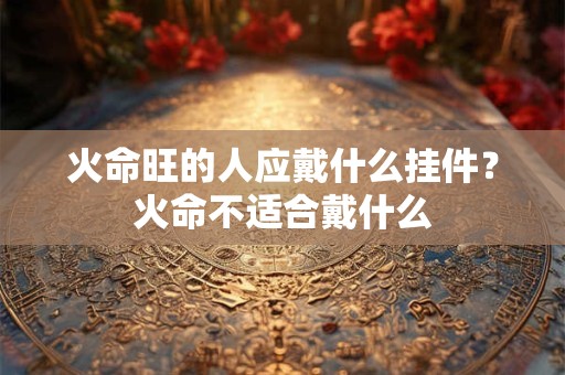火命旺的人应戴什么挂件？火命不适合戴什么