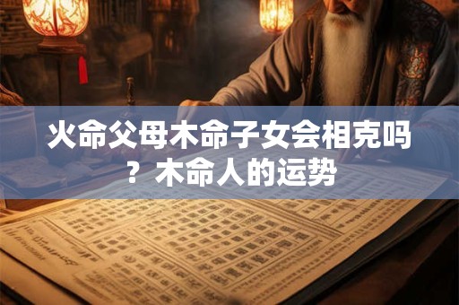 火命父母木命子女会相克吗？木命人的运势