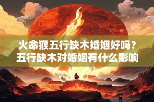 火命猴五行缺木婚姻好吗？五行缺木对婚姻有什么影响？