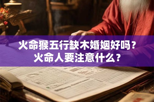 火命猴五行缺木婚姻好吗？火命人要注意什么？