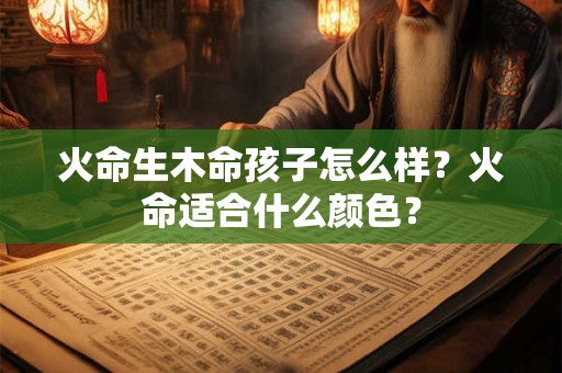 火命生木命孩子怎么样？火命适合什么颜色？