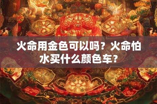 火命用金色可以吗？火命怕水买什么颜色车？