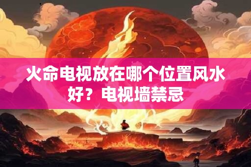 火命电视背景墙的颜色怎样选择，火命当中最厉害的是什么火？