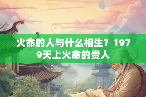 火命的人与什么相生？1979天上火命的贵人