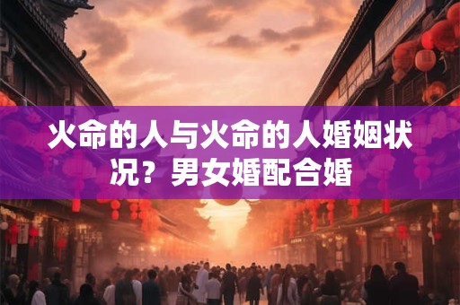 火命的人与火命的人婚姻状况？男女婚配合婚