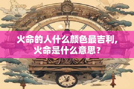 火命的人什么颜色最吉利,火命是什么意思？