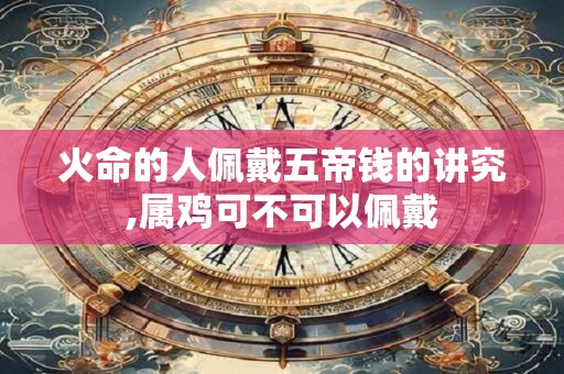火命的人佩戴五帝钱的讲究,属鸡可不可以佩戴