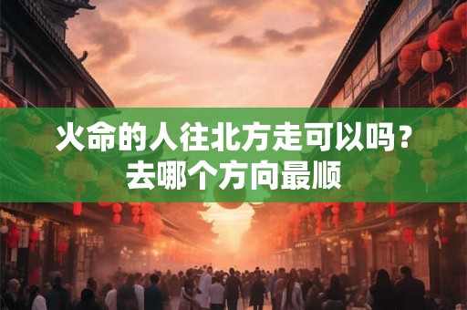 详细阅读:火命的人往北方如何?属金的人不能去哪个方位 火命的人往北方如何?属金的人不能去哪个方位