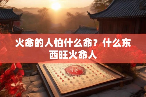 火命的人往西好不好？火命五行缺火