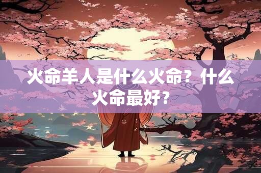 火命羊人是什么火命？什么火命最好？