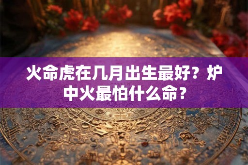 火命虎女戴什么首饰好？最好最厉害的火命是哪种？