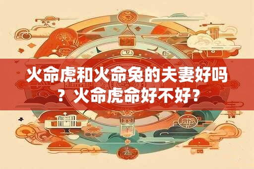 火命虎和水命狗结合怎么样？火命人的性格分析大全