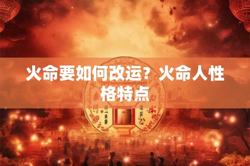 火命要如何改运？火命人性格特点
