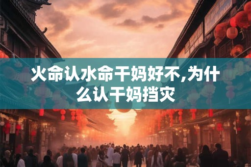 火命认水命干妈好不,为什么认干妈挡灾