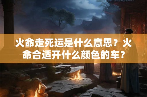 火命走死运是什么意思？火命合适开什么颜色的车？