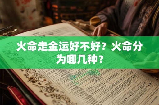 详细阅读:火命走火运好不好?什么八字的人是火命人? 火命走火运好不好?什么八字的人是火命人?