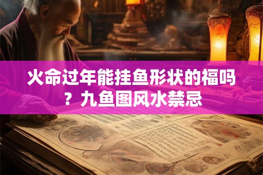 火命过年能挂鱼形状的福吗？九鱼图风水禁忌
