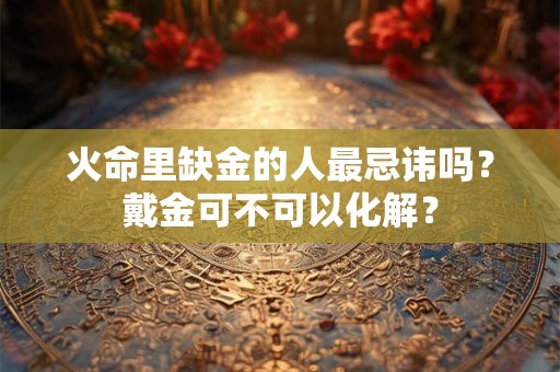 火命里缺金的人最忌讳吗？戴金可不可以化解？