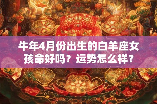 牛年4月份出生的金牛座女孩命好吗？运势怎么样？