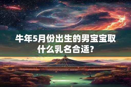 牛年5月份出生的宝宝起名带什么字比较好？有什么寓意？
