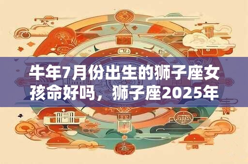 牛年7月份出生的狮子座女孩命好吗，狮子座2025年运势