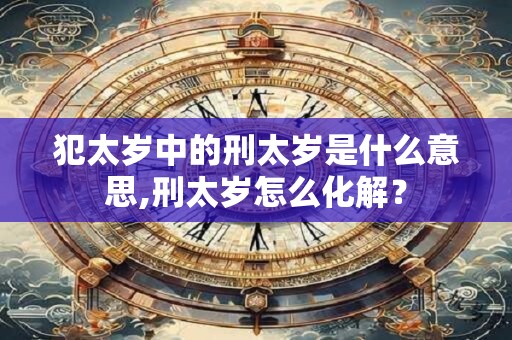 犯太岁中的刑太岁是什么意思？犯太岁对小孩有影响吗？
