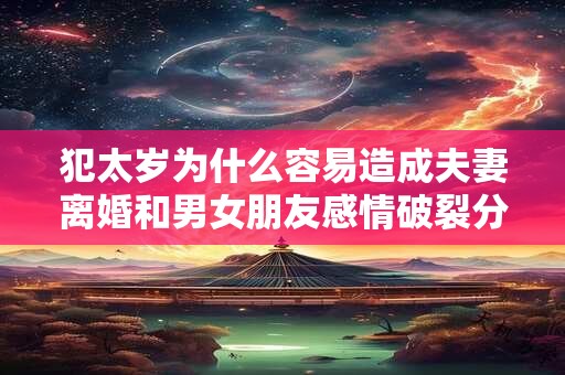 犯太岁为什么容易造成夫妻离婚和男女朋友感情破裂分手？