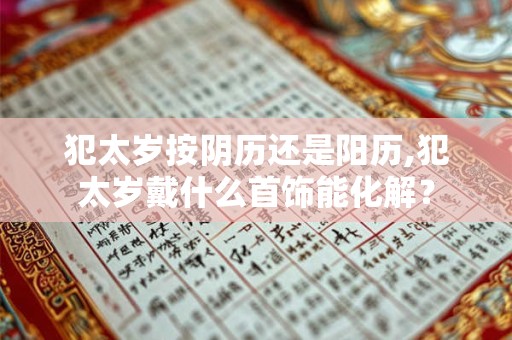 犯太岁按阴历还是阳历,犯太岁戴什么首饰能化解？