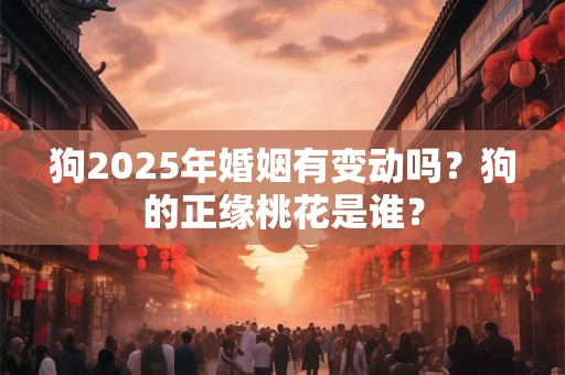 狗2025年婚姻有变动吗？狗的正缘桃花是谁？