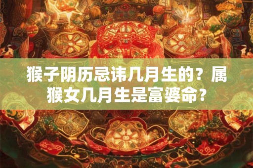 猴子阴历忌讳几月生的？属猴女几月生是富婆命？