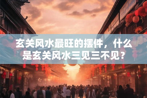 玄关风水最旺的摆件，什么是玄关风水三见三不见？