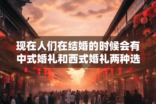 现在人们在结婚的时候会有中式婚礼和西式婚礼两种选择