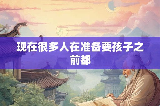 现在很多人在准备要孩子之前都