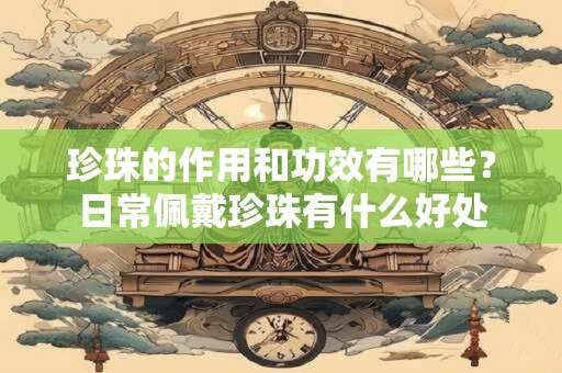 珍珠的作用和功效有哪些？日常佩戴珍珠有什么好处