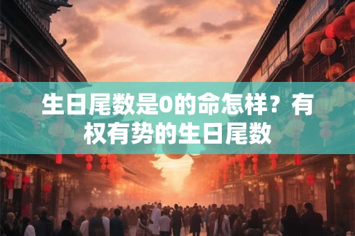 生日尾数是0的命怎样？有权有势的生日尾数