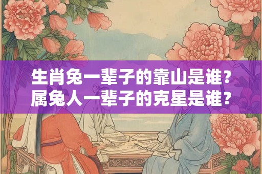 生肖兔一辈子的靠山是谁？属兔人一辈子的克星是谁？