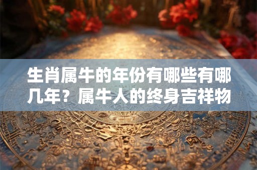 生肖属牛的年份有哪些有哪几年？属牛人的终身吉祥物