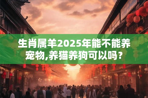 生肖属羊2025年能不能养宠物,养猫养狗可以吗？