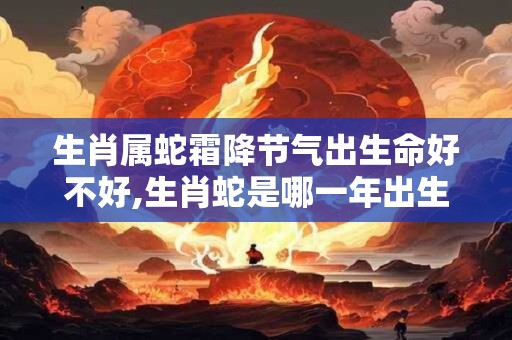 生肖属蛇霜降节气出生命好不好,生肖蛇是哪一年出生的？