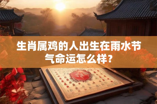 生肖属鸡的人出生在雨水节气命运怎么样？